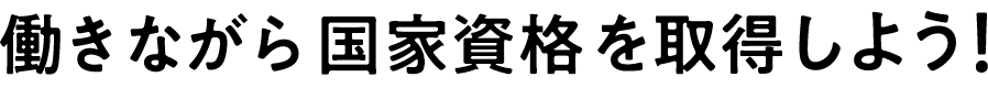 働きながら 国家資格を取得しよう！