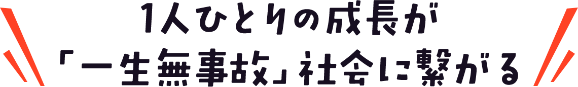 1人ひとりの成長が「一生無事故」社会に繋がる