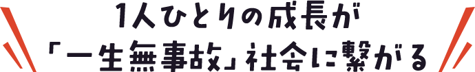1人ひとりの成長が「一生無事故」社会に繋がる