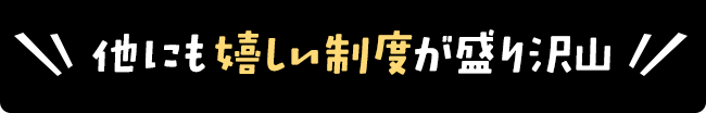 他にも嬉しい制度が盛り沢山