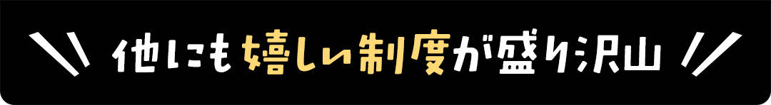 他にも嬉しい制度が盛り沢山