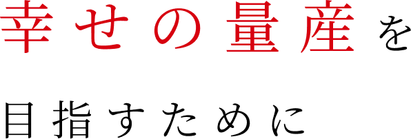 幸せの量産を目指すために
